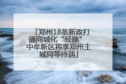 郑州18条新政打通同城化“经脉” 中牟新区将享郑州主城同等待遇