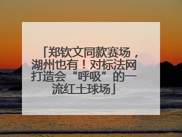 郑钦文同款赛场，湖州也有！对标法网打造会“呼吸”的一流红土球场