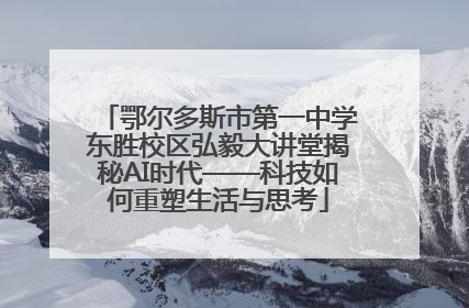 鄂尔多斯市第一中学东胜校区弘毅大讲堂揭秘AI时代——科技如何重塑生活与思考