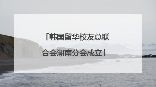 韩国留华校友总联合会湖南分会成立