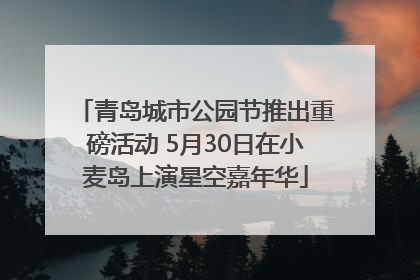 青岛城市公园节推出重磅活动 5月30日在小麦岛上演星空嘉年华