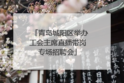 青岛城阳区举办工会主席直播带岗专场招聘会