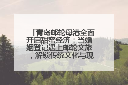 青岛邮轮母港全面开启甜蜜经济：当婚姻登记遇上邮轮文旅，解锁传统文化与现代浪漫的双重密码