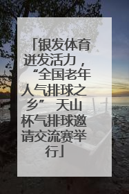 银发体育迸发活力，“全国老年人气排球之乡” 天山杯气排球邀请交流赛举行