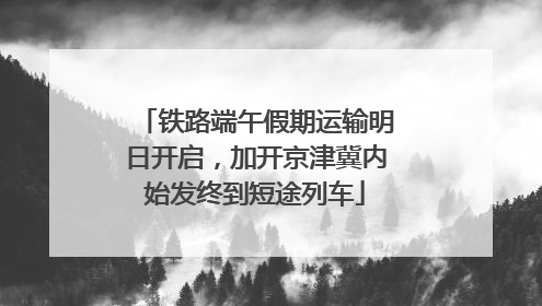 铁路端午假期运输明日开启，加开京津冀内始发终到短途列车
