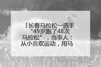 长春马拉松一选手“49岁跑了48次马拉松”，当事人：从小喜欢运动，用马拉松感受大自然