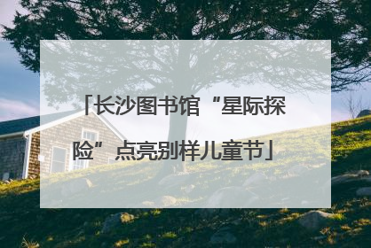 长沙图书馆“星际探险”点亮别样儿童节