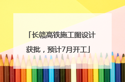 长赣高铁施工图设计获批，预计7月开工