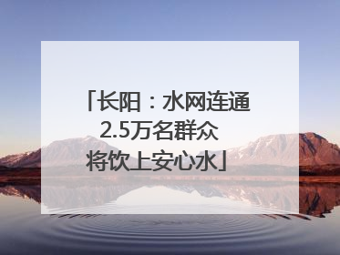 长阳：水网连通 2.5万名群众将饮上安心水