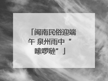 闽南民俗迎端午 泉州雨中“嗦啰嗹”