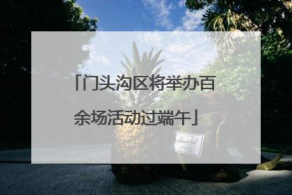 门头沟区将举办百余场活动过端午