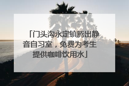 门头沟永定镇腾出静音自习室，免费为考生提供咖啡饮用水