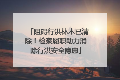 阻碍行洪林木已清除！检察履职助力消除行洪安全隐患