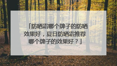 防晒霜哪个牌子的防晒效果好，夏日防晒霜推荐哪个牌子的效果好？