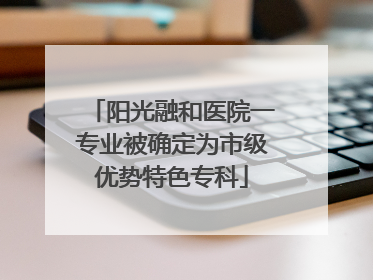 阳光融和医院一专业被确定为市级优势特色专科
