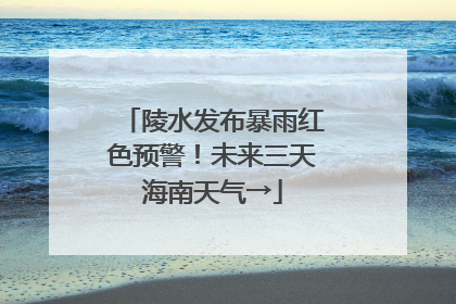 陵水发布暴雨红色预警！未来三天海南天气→