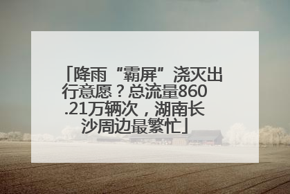 降雨“霸屏”浇灭出行意愿？总流量860.21万辆次，湖南长沙周边最繁忙