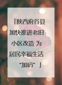 陕西府谷县加快推进老旧小区改造 为居民幸福生活“加码”