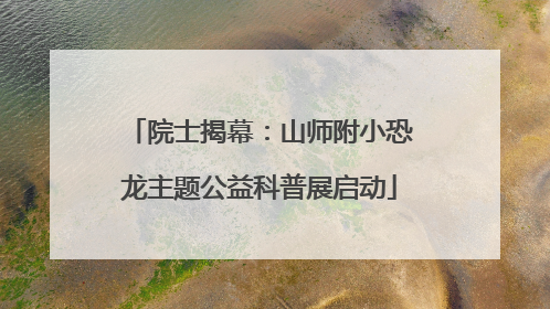 院士揭幕：山师附小恐龙主题公益科普展启动