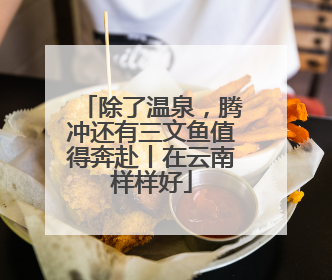 除了温泉，腾冲还有三文鱼值得奔赴丨在云南样样好