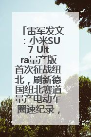 雷军发文：小米SU7 Ultra量产版首次征战纽北，刷新德国纽北赛道量产电动车圈速纪录，成为纽北史上最速量产电动车