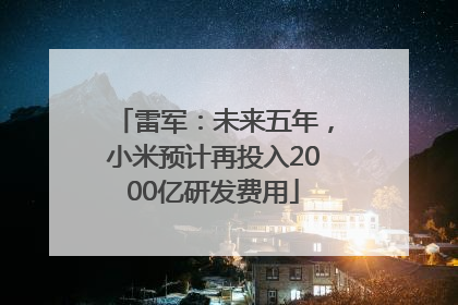 雷军：未来五年，小米预计再投入2000亿研发费用