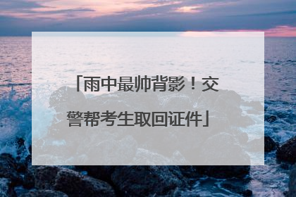 雨中最帅背影！交警帮考生取回证件