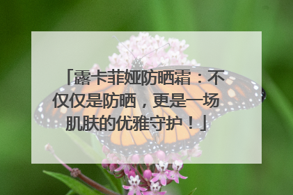 露卡菲娅防晒霜：不仅仅是防晒，更是一场肌肤的优雅守护！