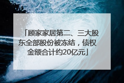 顾家家居第二、三大股东全部股份被冻结，债权金额合计约20亿元