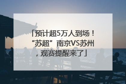 预计超5万人到场！“苏超”南京VS苏州，观赛提醒来了