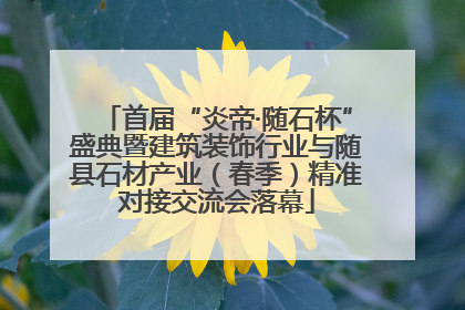 首届“炎帝·随石杯”盛典暨建筑装饰行业与随县石材产业（春季）精准对接交流会落幕