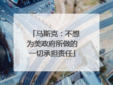 马斯克：不想为美政府所做的一切承担责任