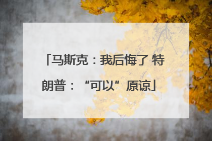 马斯克：我后悔了 特朗普：“可以”原谅