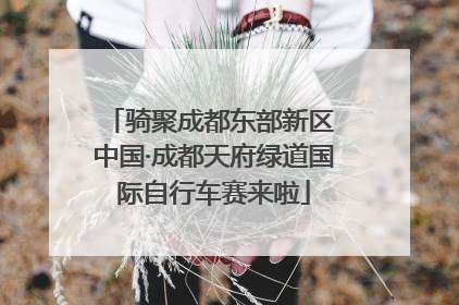 骑聚成都东部新区 中国·成都天府绿道国际自行车赛来啦