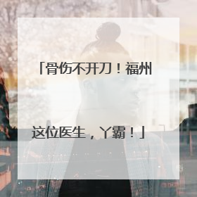 骨伤不开刀！福州这位医生，丫霸！