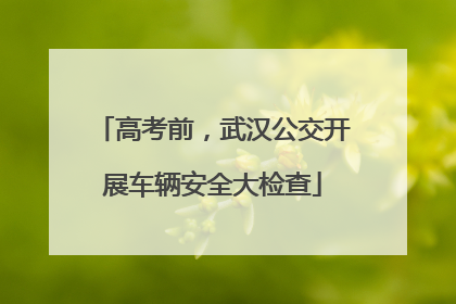 高考前，武汉公交开展车辆安全大检查