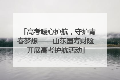 高考暖心护航，守护青春梦想——山东国寿财险开展高考护航活动