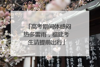 高考期间体感闷热多雷雨，福建考生请提前出行
