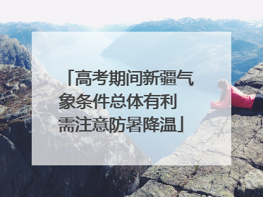 高考期间新疆气象条件总体有利 需注意防暑降温
