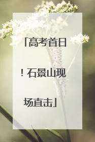 高考首日！石景山现场直击
