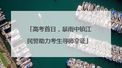 高考首日，暴雨中镇江民警助力考生寻师拿证