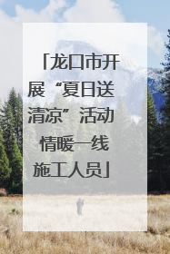 龙口市开展“夏日送清凉”活动 情暖一线施工人员