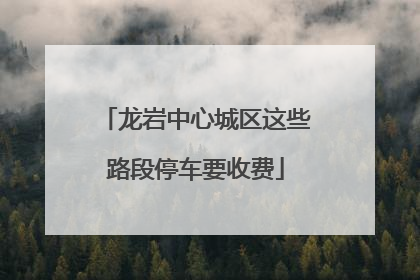 龙岩中心城区这些路段停车要收费