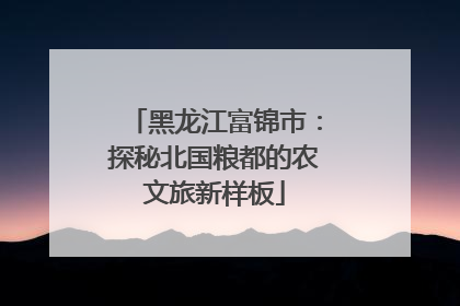 黑龙江富锦市：探秘北国粮都的农文旅新样板