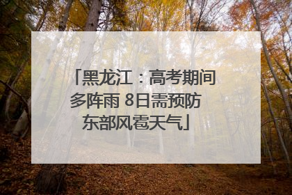 黑龙江：高考期间多阵雨 8日需预防东部风雹天气