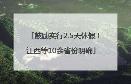 鼓励实行2.5天休假！江西等10余省份明确
