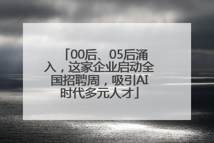 00后、05后涌入，这家企业启动全国招聘周，吸引AI时代多元人才