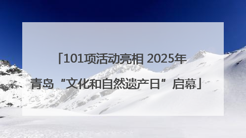 101项活动亮相 2025年青岛“文化和自然遗产日”启幕