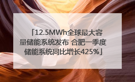 12.5MWh全球最大容量储能系统发布 合肥一季度储能系统同比增长425%