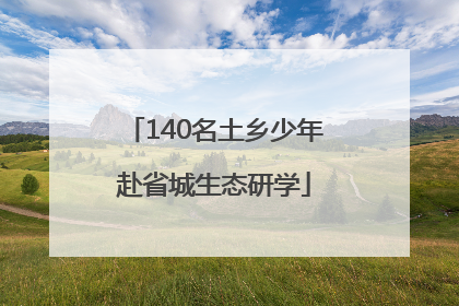 140名土乡少年赴省城生态研学
